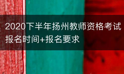 2020下半年扬州教师资格考试报名时间+报名要求