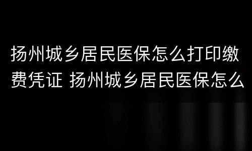 扬州城乡居民医保怎么打印缴费凭证 扬州城乡居民医保怎么打印缴费凭证明