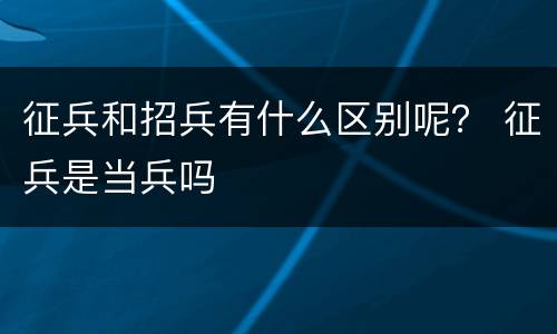 征兵和招兵有什么区别呢？ 征兵是当兵吗