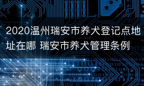 2020温州瑞安市养犬登记点地址在哪 瑞安市养犬管理条例
