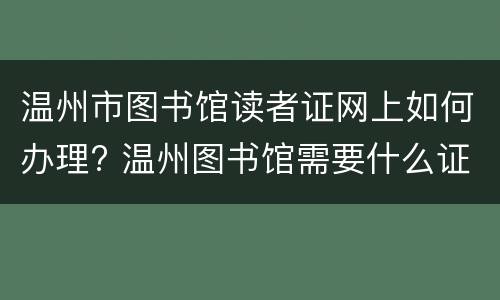 温州市图书馆读者证网上如何办理? 温州图书馆需要什么证件
