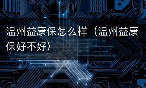 温州益康保怎么样（温州益康保好不好）