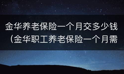 金华养老保险一个月交多少钱（金华职工养老保险一个月需要多少钱）