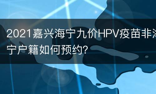 2021嘉兴海宁九价HPV疫苗非海宁户籍如何预约？