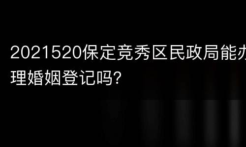 2021520保定竞秀区民政局能办理婚姻登记吗？