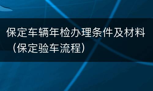 保定车辆年检办理条件及材料（保定验车流程）