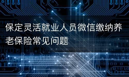 保定灵活就业人员微信缴纳养老保险常见问题