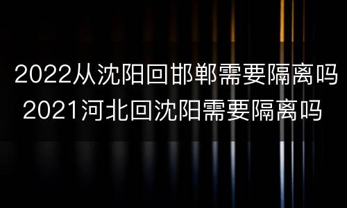 2022从沈阳回邯郸需要隔离吗 2021河北回沈阳需要隔离吗