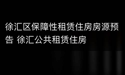 徐汇区保障性租赁住房房源预告 徐汇公共租赁住房