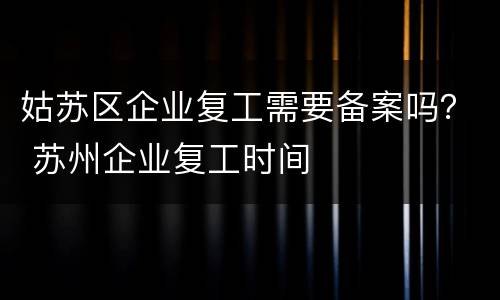 姑苏区企业复工需要备案吗？ 苏州企业复工时间