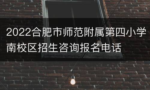 2022合肥市师范附属第四小学南校区招生咨询报名电话