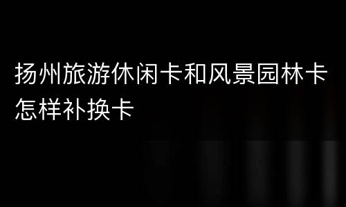 扬州旅游休闲卡和风景园林卡怎样补换卡