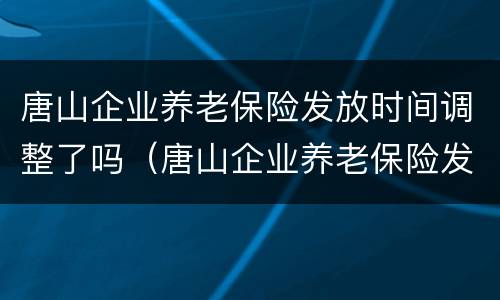 唐山企业养老保险发放时间调整了吗（唐山企业养老保险发放时间调整了吗知乎）