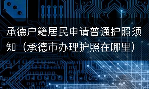 承德户籍居民申请普通护照须知（承德市办理护照在哪里）