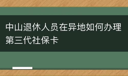 中山退休人员在异地如何办理第三代社保卡