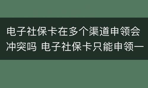 电子社保卡在多个渠道申领会冲突吗 电子社保卡只能申领一个城市吗