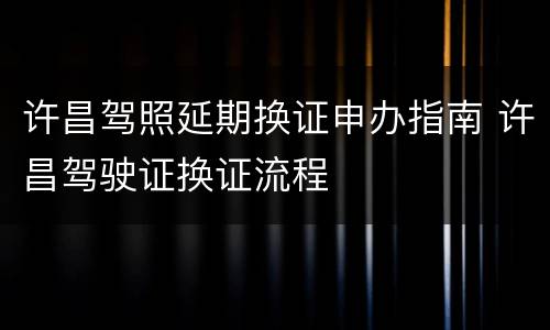 许昌驾照延期换证申办指南 许昌驾驶证换证流程