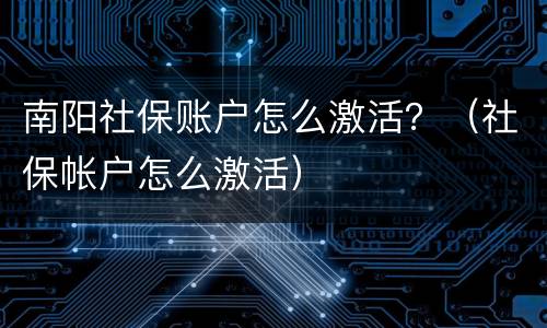 南阳社保账户怎么激活？（社保帐户怎么激活）