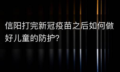信阳打完新冠疫苗之后如何做好儿童的防护？