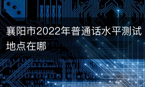 襄阳市2022年普通话水平测试地点在哪