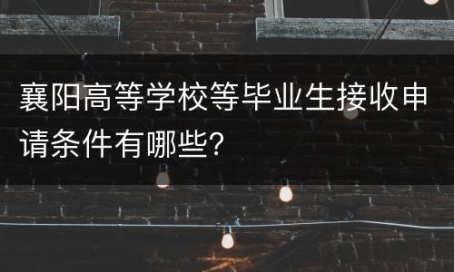 襄阳高等学校等毕业生接收申请条件有哪些？