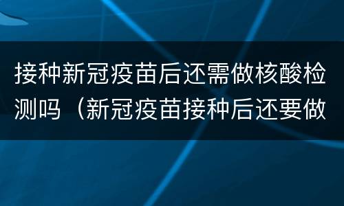 接种新冠疫苗后还需做核酸检测吗（新冠疫苗接种后还要做核酸检测吗）
