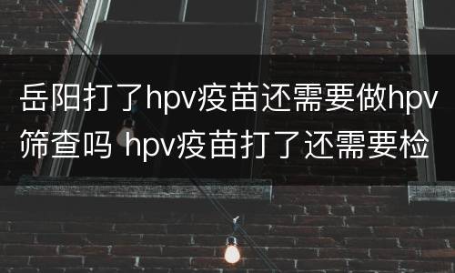 岳阳打了hpv疫苗还需要做hpv筛查吗 hpv疫苗打了还需要检查hpv吗