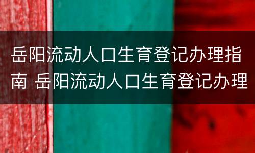 岳阳流动人口生育登记办理指南 岳阳流动人口生育登记办理指南查询