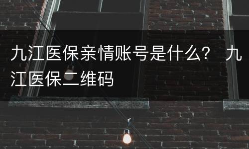 九江医保亲情账号是什么？ 九江医保二维码