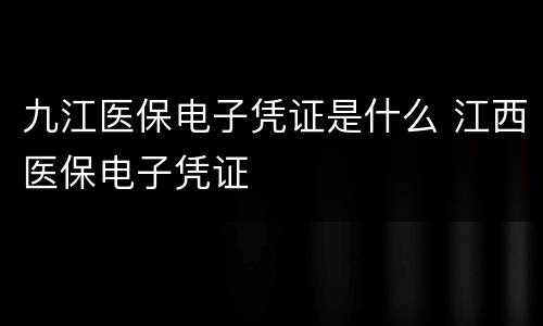 九江医保电子凭证是什么 江西医保电子凭证