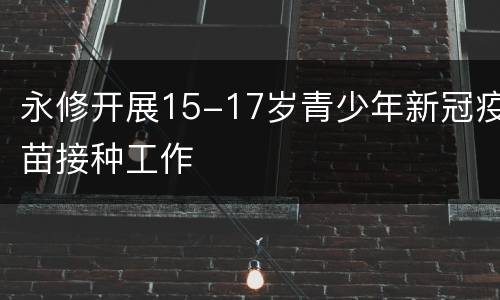 永修开展15-17岁青少年新冠疫苗接种工作
