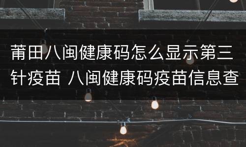 莆田八闽健康码怎么显示第三针疫苗 八闽健康码疫苗信息查询不到