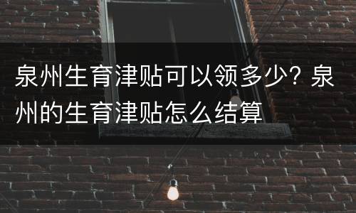 泉州生育津贴可以领多少? 泉州的生育津贴怎么结算