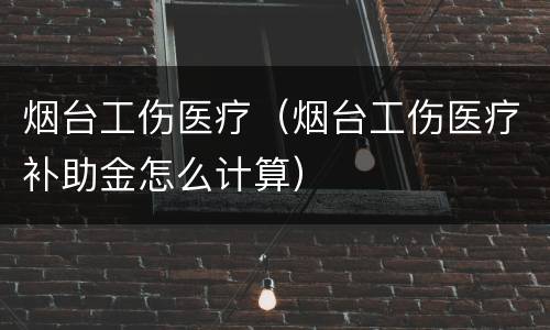 烟台工伤医疗（烟台工伤医疗补助金怎么计算）