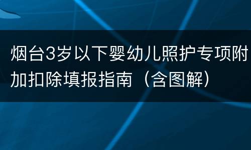 烟台3岁以下婴幼儿照护专项附加扣除填报指南（含图解）