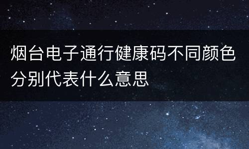 烟台电子通行健康码不同颜色分别代表什么意思