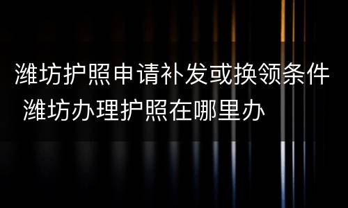 潍坊护照申请补发或换领条件 潍坊办理护照在哪里办