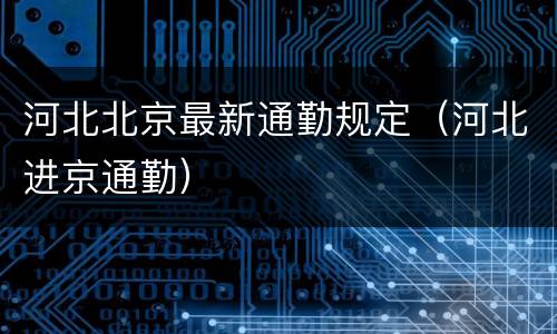 河北北京最新通勤规定（河北进京通勤）