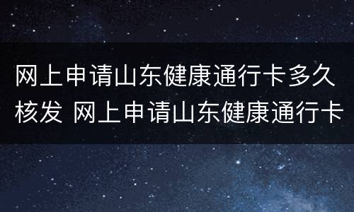 网上申请山东健康通行卡多久核发 网上申请山东健康通行卡多久核发通过