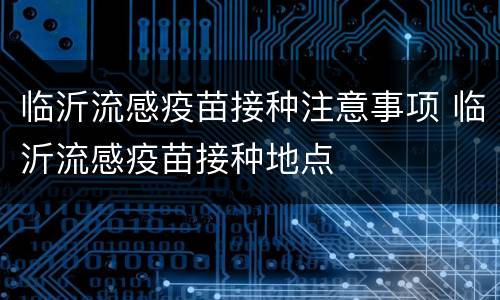 临沂流感疫苗接种注意事项 临沂流感疫苗接种地点