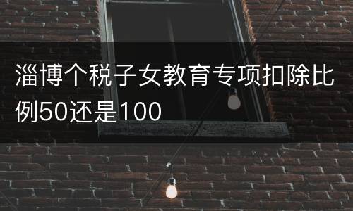 淄博个税子女教育专项扣除比例50还是100