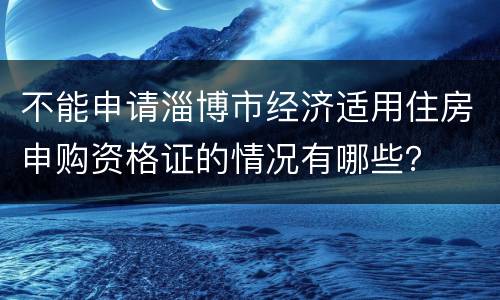 不能申请淄博市经济适用住房申购资格证的情况有哪些？