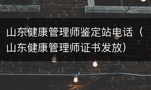 山东健康管理师鉴定站电话（山东健康管理师证书发放）