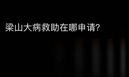 梁山大病救助在哪申请？
