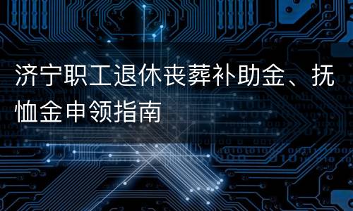 济宁职工退休丧葬补助金、抚恤金申领指南