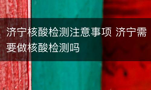 济宁核酸检测注意事项 济宁需要做核酸检测吗