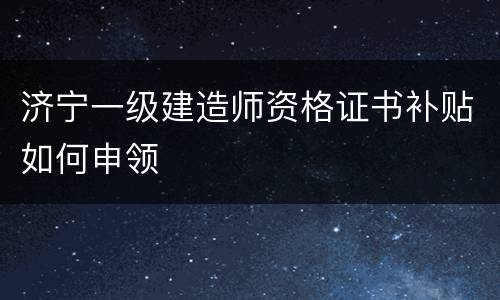 济宁一级建造师资格证书补贴如何申领