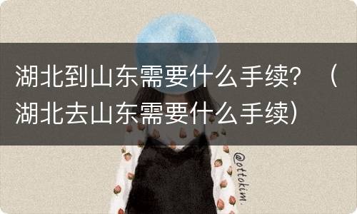 湖北到山东需要什么手续？（湖北去山东需要什么手续）