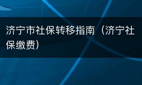 济宁市社保转移指南（济宁社保缴费）
