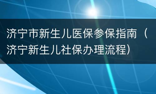 济宁市新生儿医保参保指南（济宁新生儿社保办理流程）